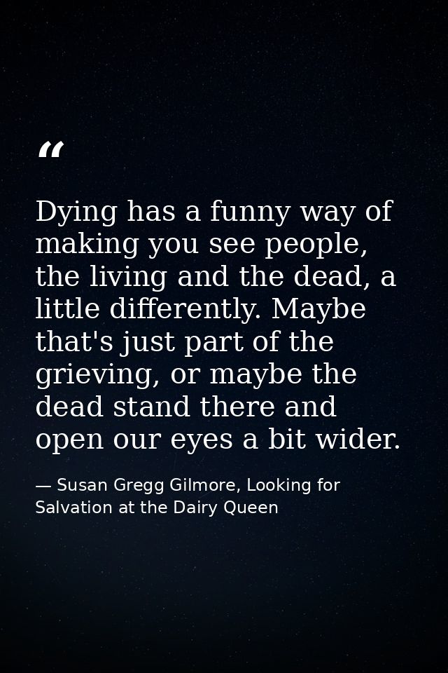 Dying has a funny way of making you see people, the living and the dead, a little differently. Maybe that's just part of — Susan Gregg Gilmore, Looking for Salvation at the Dairy Queen