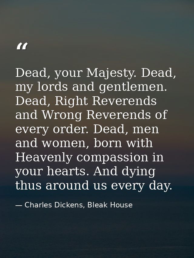 Dead, your Majesty. Dead, my lords and gentlemen. Dead, Right Reverends and Wrong Reverends of every order. Dead, men an — Charles Dickens, Bleak House
