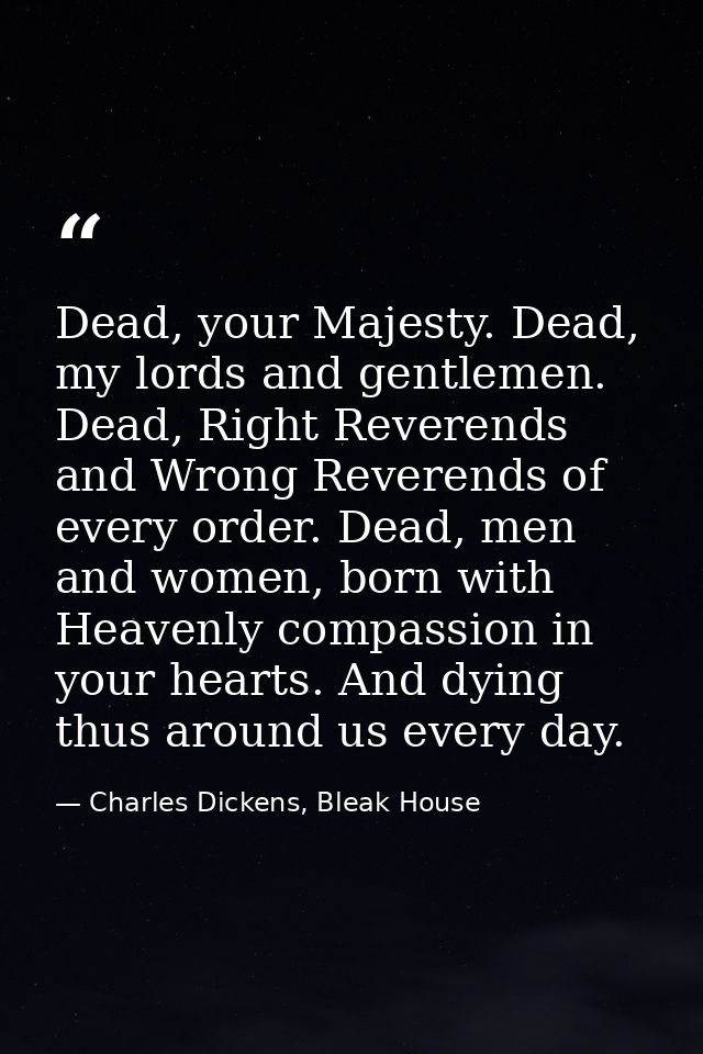 Dead, your Majesty. Dead, my lords and gentlemen. Dead, Right Reverends and Wrong Reverends of every order. Dead, men an — Charles Dickens, Bleak House
