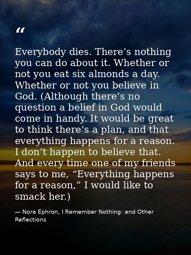 Everybody dies. There’s nothing you can do about it. Whether or not you eat six almonds a day. Whether or not you believ — Nora Ephron, I Remember Nothing: and Other Reflections