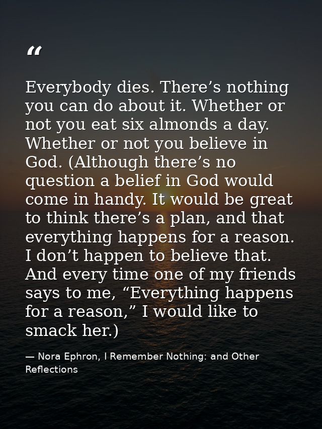 Everybody dies. There’s nothing you can do about it. Whether or not you eat six almonds a day. Whether or not you believ — Nora Ephron, I Remember Nothing: and Other Reflections