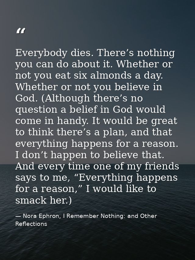 Everybody dies. There’s nothing you can do about it. Whether or not you eat six almonds a day. Whether or not you believ — Nora Ephron, I Remember Nothing: and Other Reflections