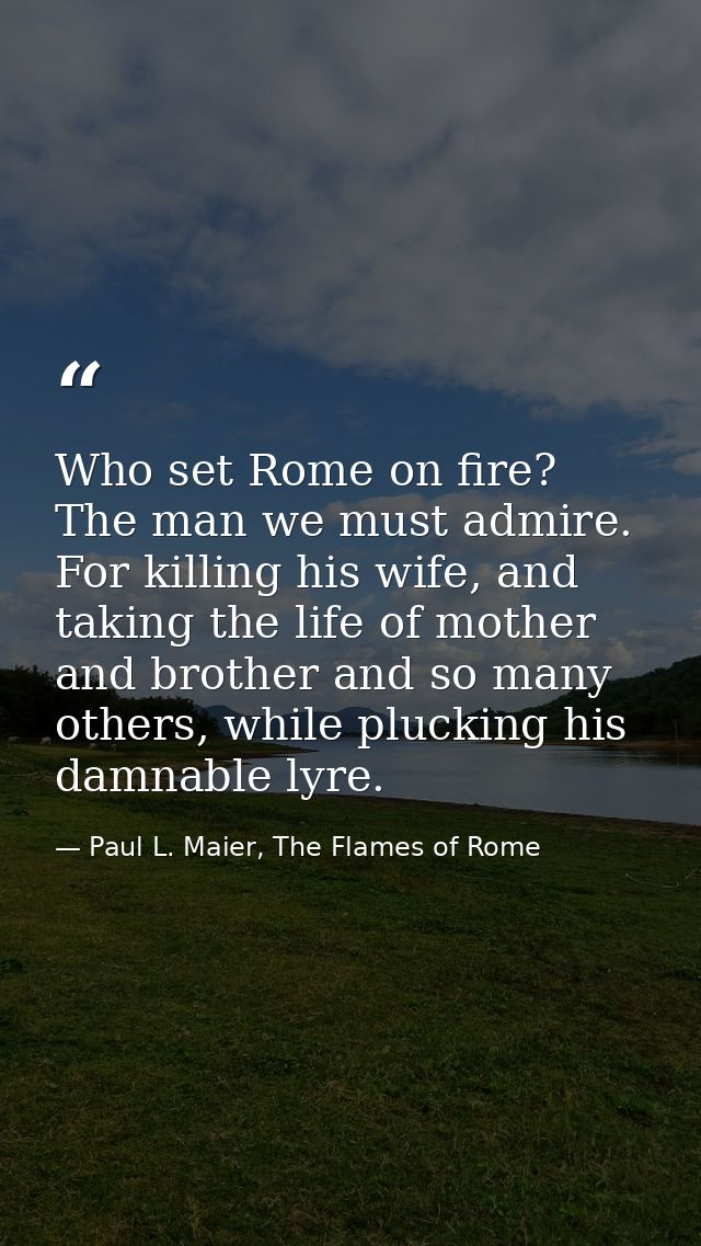 Who set Rome on fire? The man we must admire. For killing his wife, and taking the life of mother and brother and so man — Paul L. Maier, The Flames of Rome
