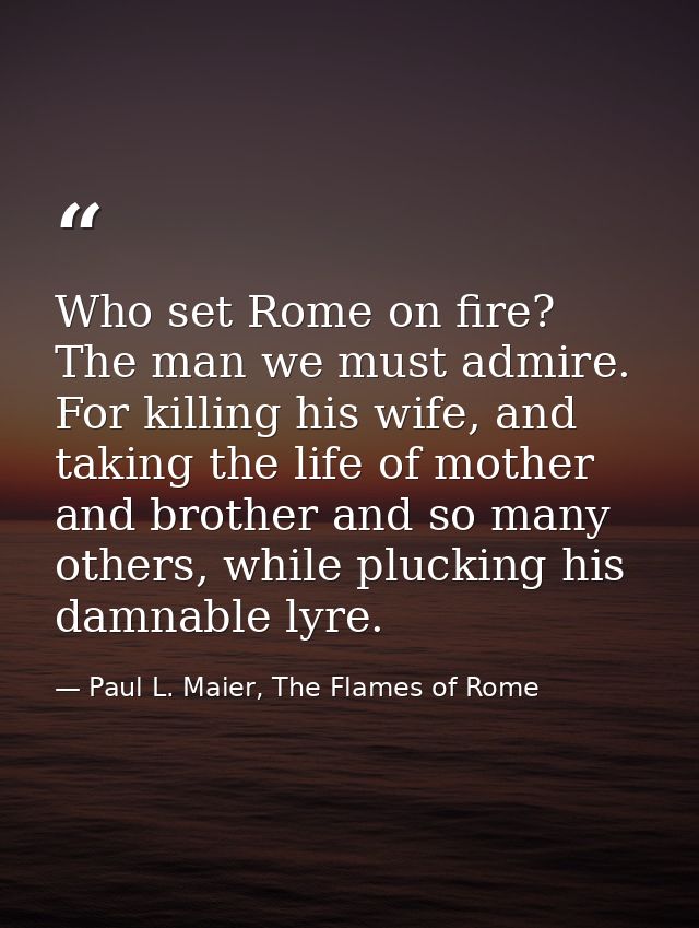 Who set Rome on fire? The man we must admire. For killing his wife, and taking the life of mother and brother and so man — Paul L. Maier, The Flames of Rome