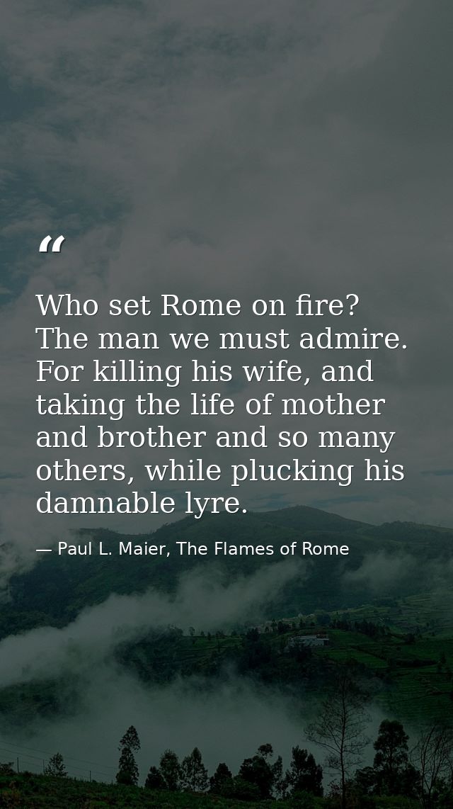 Who set Rome on fire? The man we must admire. For killing his wife, and taking the life of mother and brother and so man — Paul L. Maier, The Flames of Rome