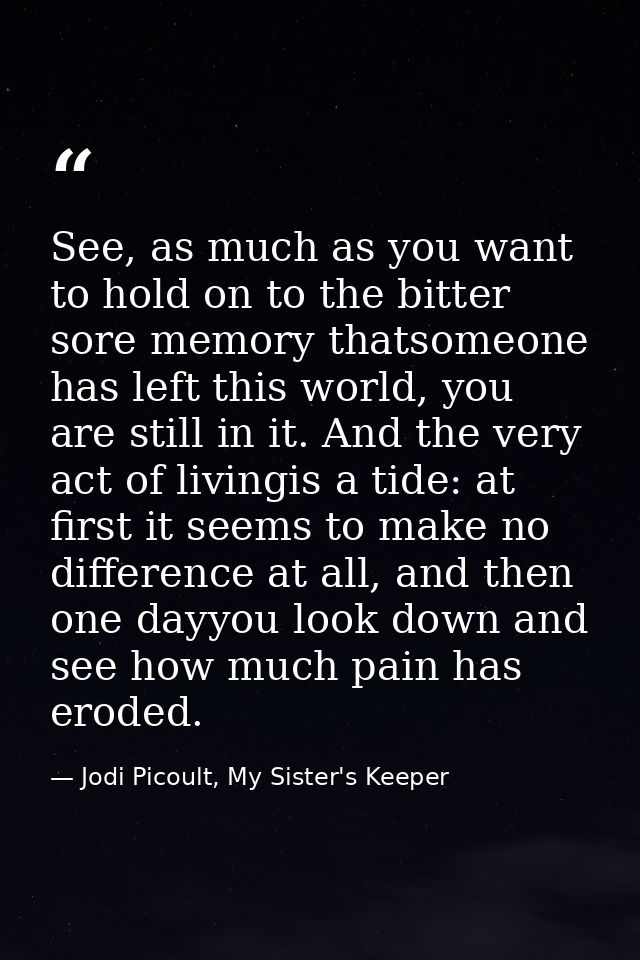See, as much as you want to hold on to the bitter sore memory thatsomeone has left this world, you are still in it. And  — Jodi Picoult, My Sister's Keeper