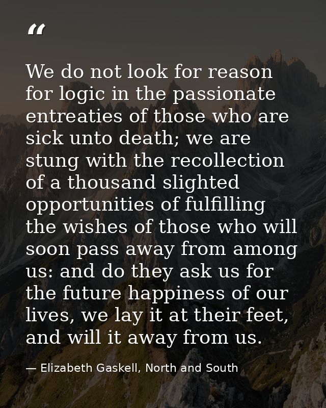 We do not look for reason for logic in the passionate entreaties of those who are sick unto death; we are stung with the — Elizabeth Gaskell, North and South