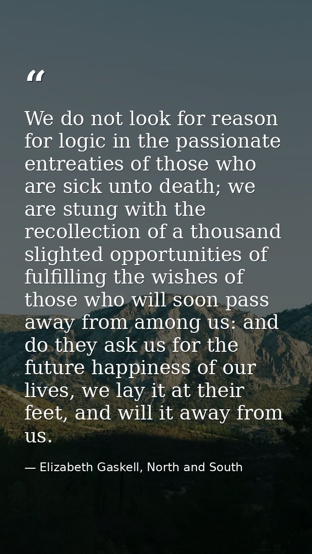 We do not look for reason for logic in the passionate entreaties of those who are sick unto death; we are stung with the — Elizabeth Gaskell, North and South