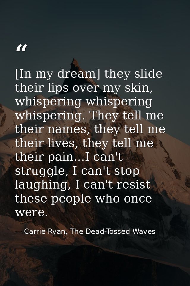 [In my dream] they slide their lips over my skin, whispering whispering whispering. They tell me their names, they tell  — Carrie Ryan, The Dead-Tossed Waves