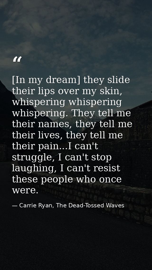 [In my dream] they slide their lips over my skin, whispering whispering whispering. They tell me their names, they tell  — Carrie Ryan, The Dead-Tossed Waves