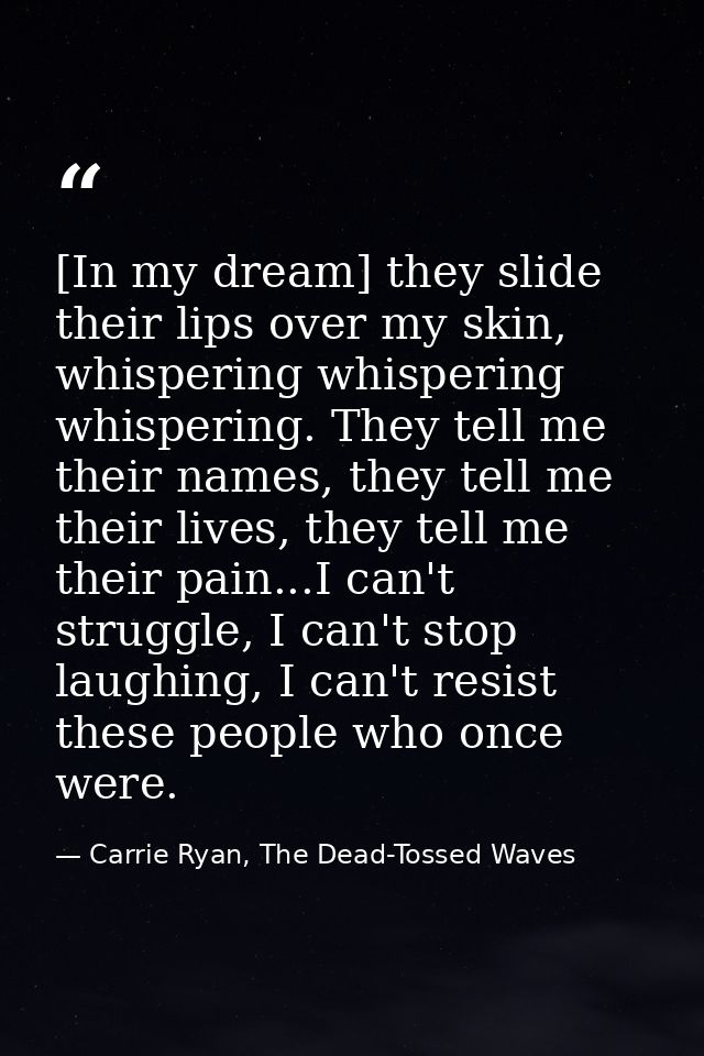 [In my dream] they slide their lips over my skin, whispering whispering whispering. They tell me their names, they tell  — Carrie Ryan, The Dead-Tossed Waves