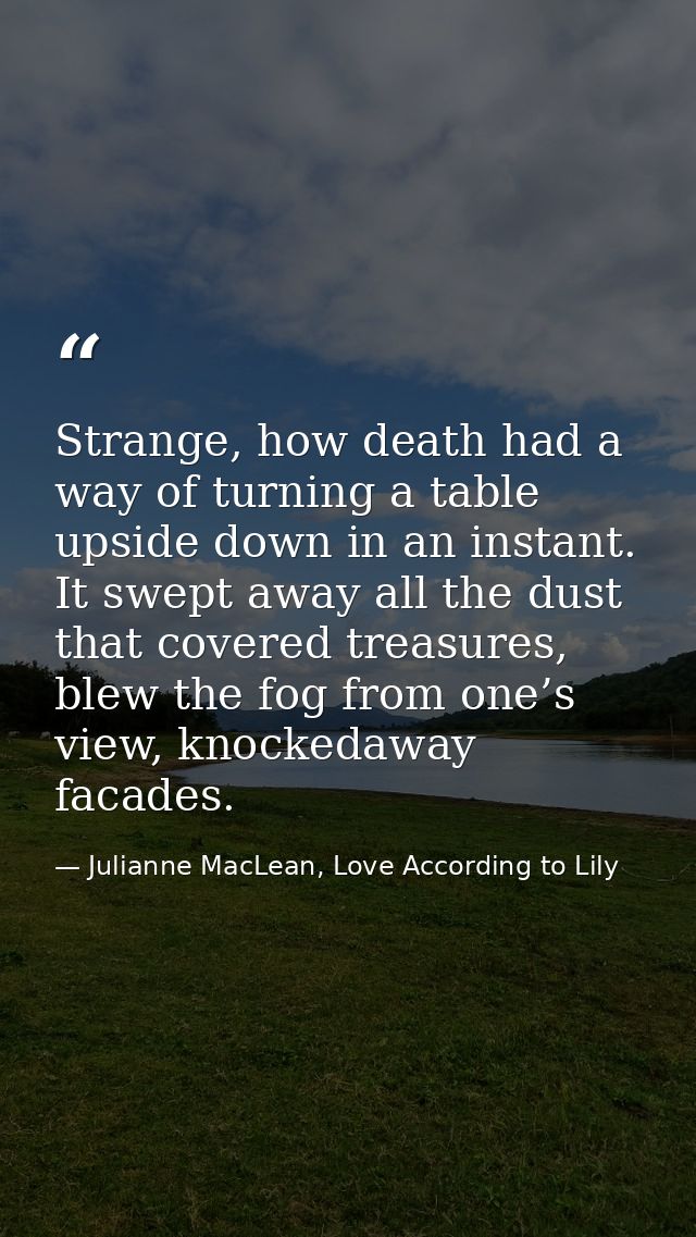 Strange, how death had a way of turning a table upside down in an instant. It swept away all the dust that covered treas — Julianne MacLean, Love According to Lily