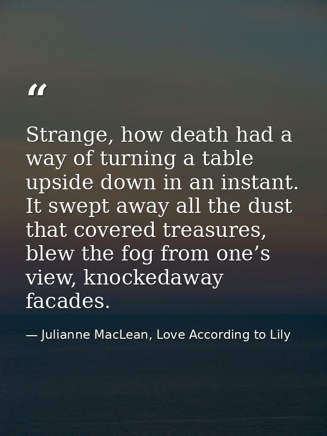 Strange, how death had a way of turning a table upside down in an instant. It swept away all the dust that covered treas — Julianne MacLean, Love According to Lily