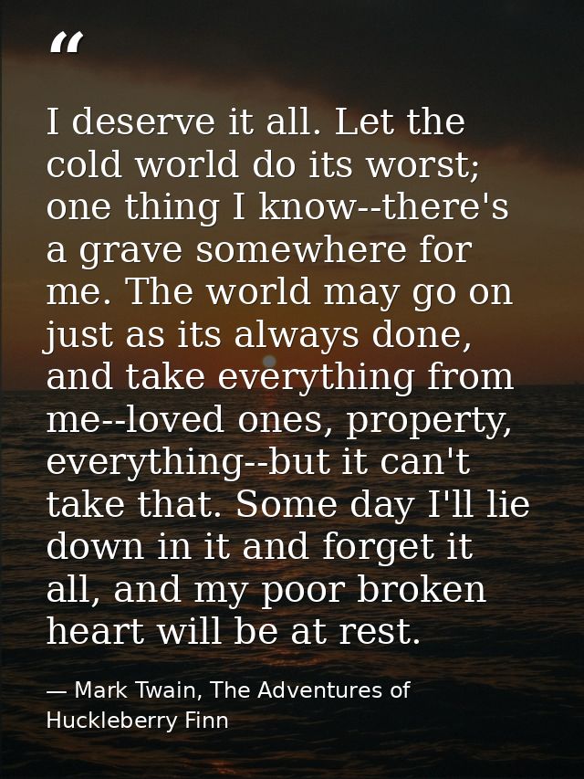 I deserve it all. Let the cold world do its worst; one thing I know--there's a grave somewhere for me. The world may go  — Mark Twain, The Adventures of Huckleberry Finn