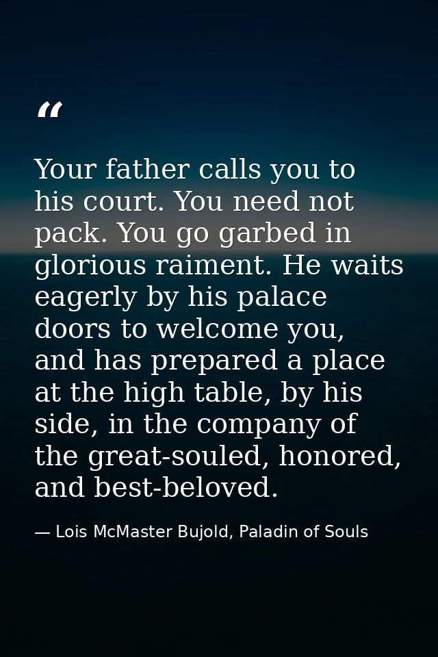 Your father calls you to his court. You need not pack. You go garbed in glorious raiment. He waits eagerly by his palace — Lois McMaster Bujold, Paladin of Souls