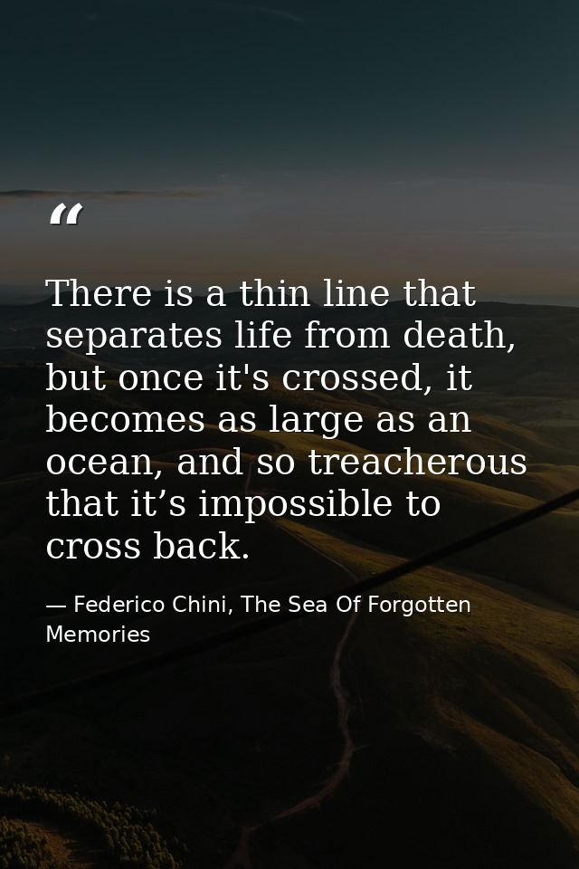 There is a thin line that separates life from death, but once it's crossed, it becomes as large as an ocean, and so trea — Federico Chini, The Sea Of Forgotten Memories