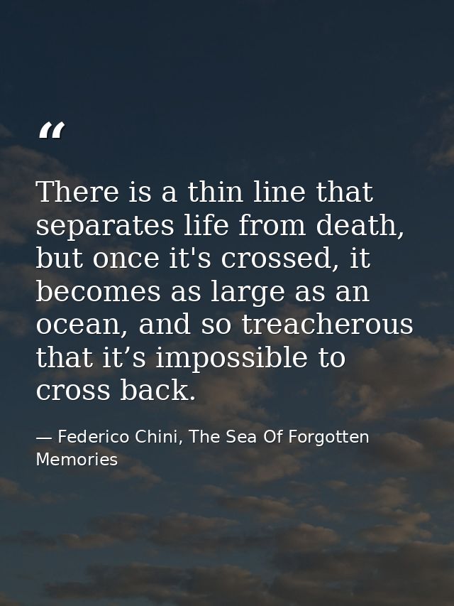 There is a thin line that separates life from death, but once it's crossed, it becomes as large as an ocean, and so trea — Federico Chini, The Sea Of Forgotten Memories
