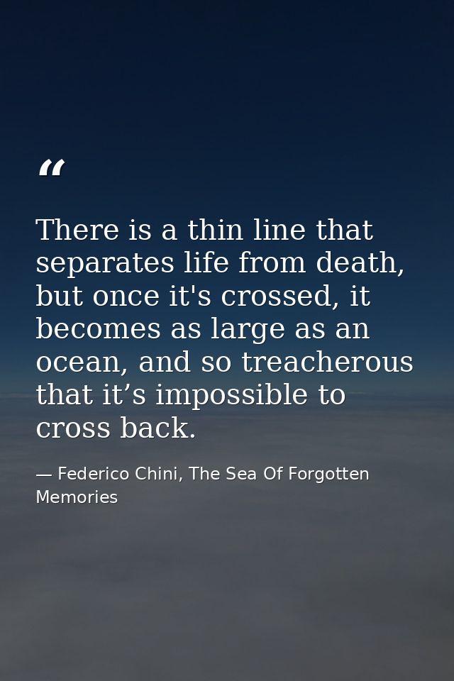 There is a thin line that separates life from death, but once it's crossed, it becomes as large as an ocean, and so trea — Federico Chini, The Sea Of Forgotten Memories