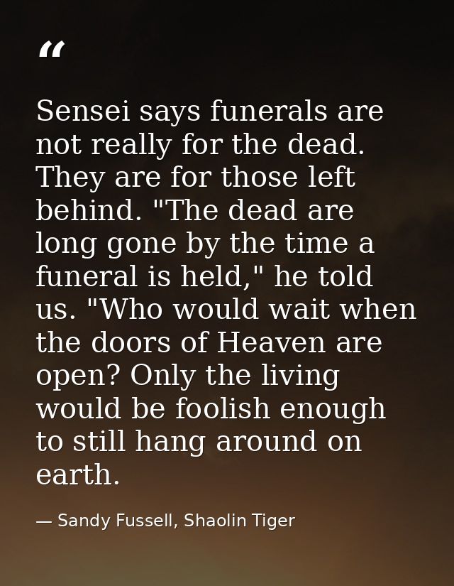 Sensei says funerals are not really for the dead. They are for those left behind. "The dead are long gone by the time a  — Sandy Fussell, Shaolin Tiger