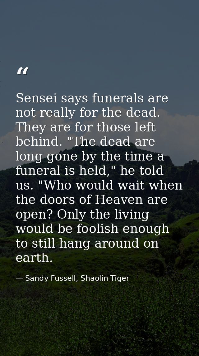 Sensei says funerals are not really for the dead. They are for those left behind. "The dead are long gone by the time a  — Sandy Fussell, Shaolin Tiger