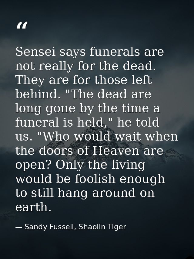 Sensei says funerals are not really for the dead. They are for those left behind. "The dead are long gone by the time a  — Sandy Fussell, Shaolin Tiger