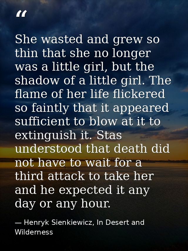 She wasted and grew so thin that she no longer was a little girl, but the shadow of a little girl. The flame of her life — Henryk Sienkiewicz, In Desert and Wilderness