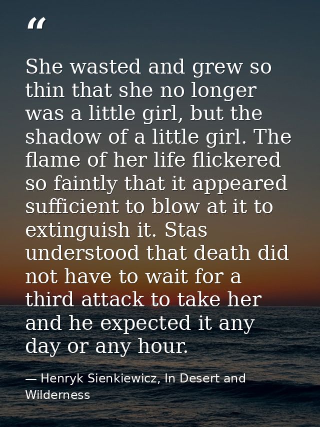 She wasted and grew so thin that she no longer was a little girl, but the shadow of a little girl. The flame of her life — Henryk Sienkiewicz, In Desert and Wilderness