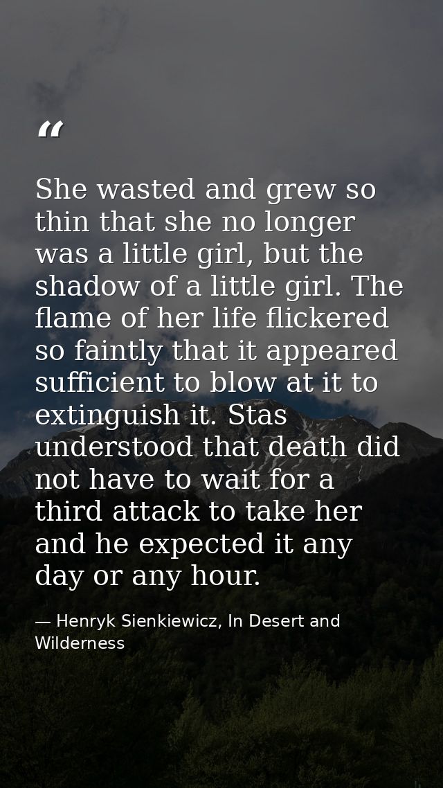 She wasted and grew so thin that she no longer was a little girl, but the shadow of a little girl. The flame of her life — Henryk Sienkiewicz, In Desert and Wilderness
