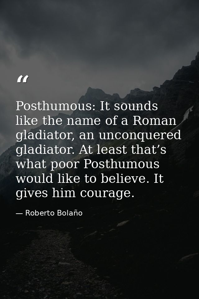 Posthumous: It sounds like the name of a Roman gladiator, an unconquered gladiator. At least that’s what poor Posthumous — Roberto Bolaño