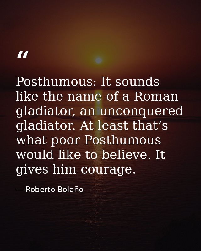 Posthumous: It sounds like the name of a Roman gladiator, an unconquered gladiator. At least that’s what poor Posthumous — Roberto Bolaño