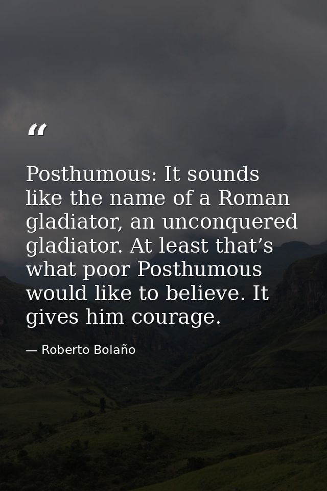 Posthumous: It sounds like the name of a Roman gladiator, an unconquered gladiator. At least that’s what poor Posthumous — Roberto Bolaño