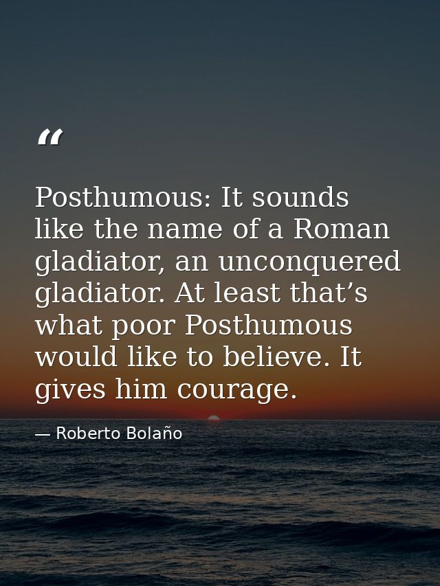 Posthumous: It sounds like the name of a Roman gladiator, an unconquered gladiator. At least that’s what poor Posthumous — Roberto Bolaño