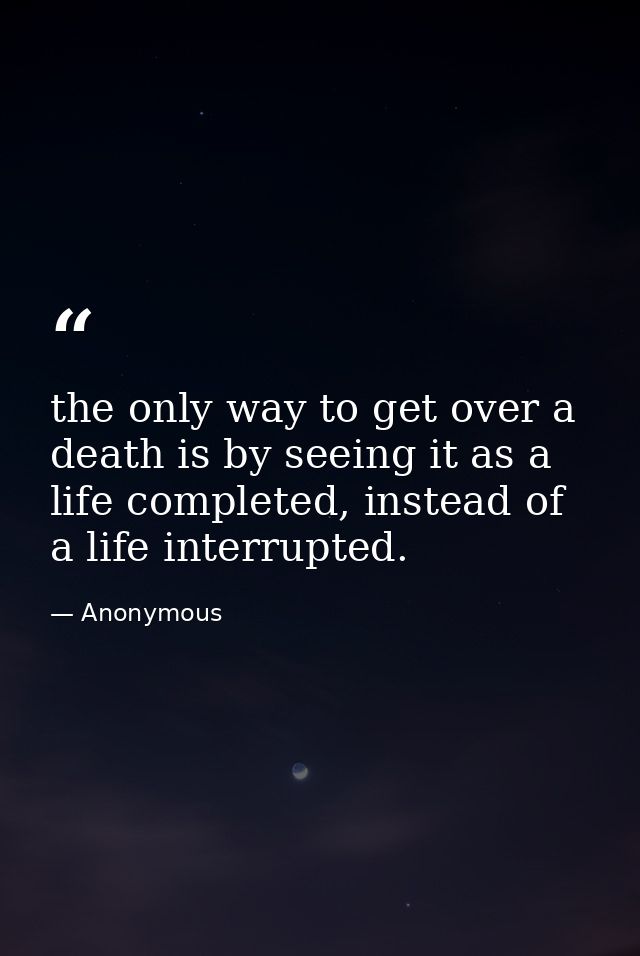 the only way to get over a death is by seeing it as a life completed, instead of a life interrupted. — Anonymous