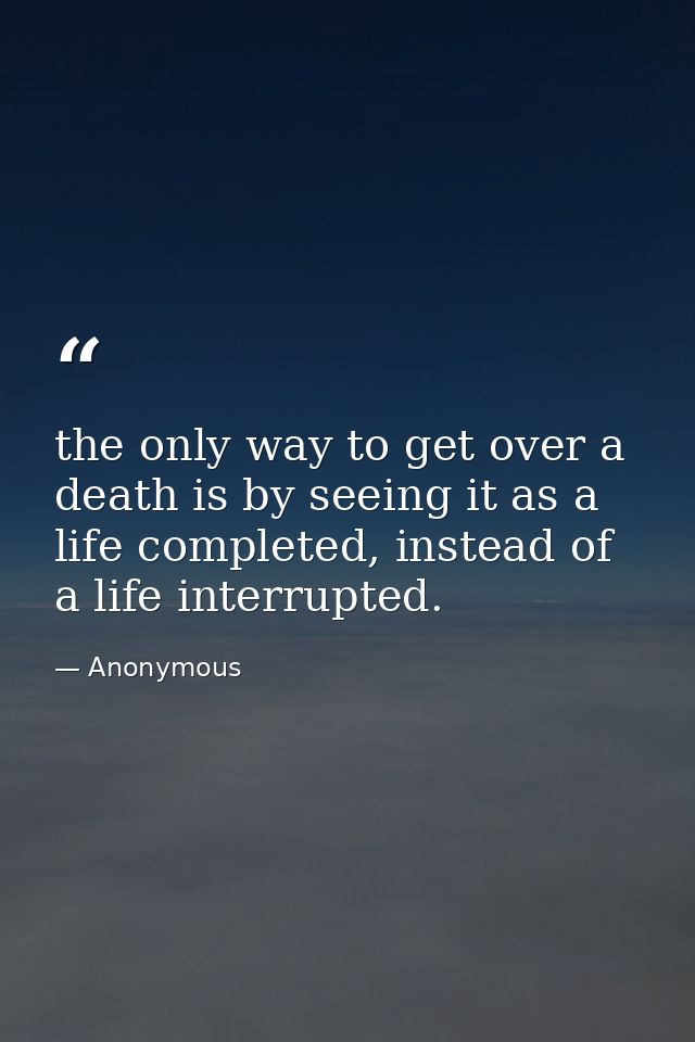 the only way to get over a death is by seeing it as a life completed, instead of a life interrupted. — Anonymous