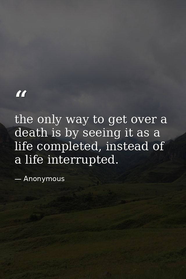 the only way to get over a death is by seeing it as a life completed, instead of a life interrupted. — Anonymous