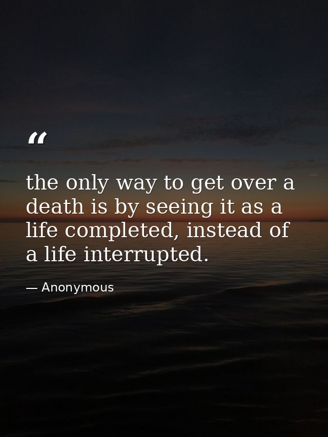 the only way to get over a death is by seeing it as a life completed, instead of a life interrupted. — Anonymous