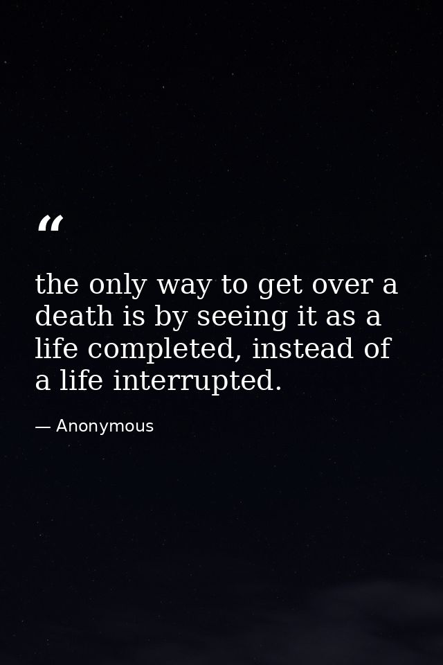 the only way to get over a death is by seeing it as a life completed, instead of a life interrupted. — Anonymous
