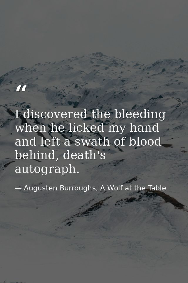 I discovered the bleeding when he licked my hand and left a swath of blood behind, death's autograph. — Augusten Burroughs, A Wolf at the Table