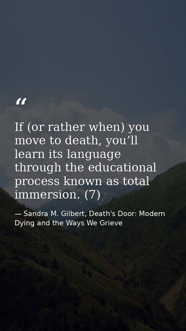 If (or rather when) you move to death, you’ll learn its language through the educational process known as total immersio — Sandra M. Gilbert, Death's Door: Modern Dying and the Ways We Grieve