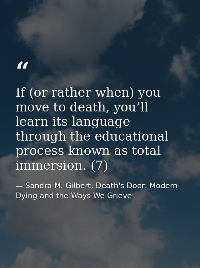 If (or rather when) you move to death, you’ll learn its language through the educational process known as total immersio — Sandra M. Gilbert, Death's Door: Modern Dying and the Ways We Grieve