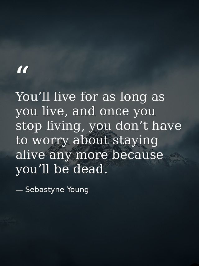 You’ll live for as long as you live, and once you stop living, you don’t have to worry about staying alive any more beca — Sebastyne Young