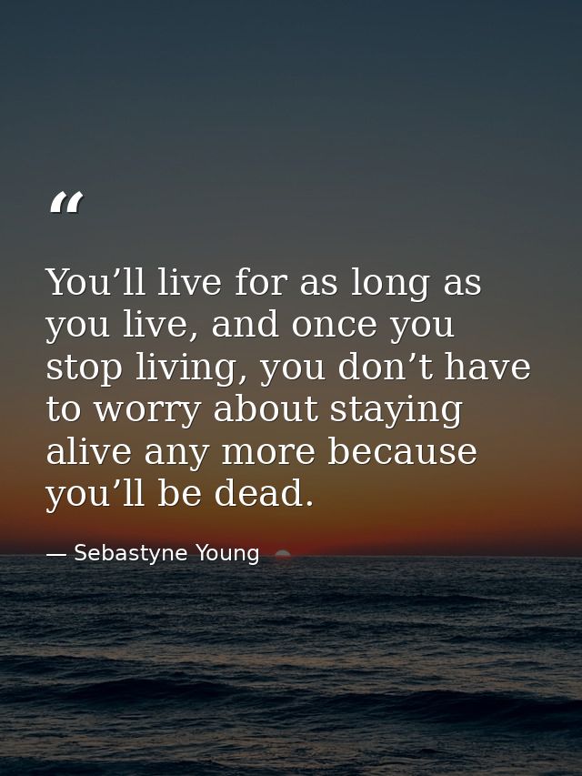 You’ll live for as long as you live, and once you stop living, you don’t have to worry about staying alive any more beca — Sebastyne Young