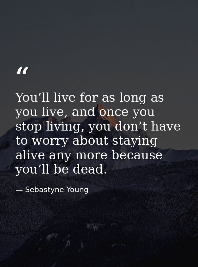You’ll live for as long as you live, and once you stop living, you don’t have to worry about staying alive any more beca — Sebastyne Young