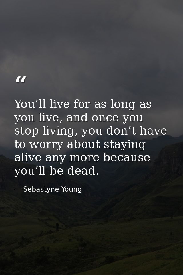 You’ll live for as long as you live, and once you stop living, you don’t have to worry about staying alive any more beca — Sebastyne Young