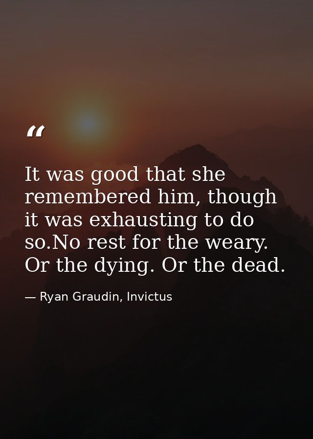 It was good that she remembered him, though it was exhausting to do so.No rest for the weary. Or the dying. Or the dead. — Ryan Graudin, Invictus