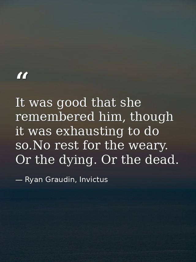 It was good that she remembered him, though it was exhausting to do so.No rest for the weary. Or the dying. Or the dead. — Ryan Graudin, Invictus