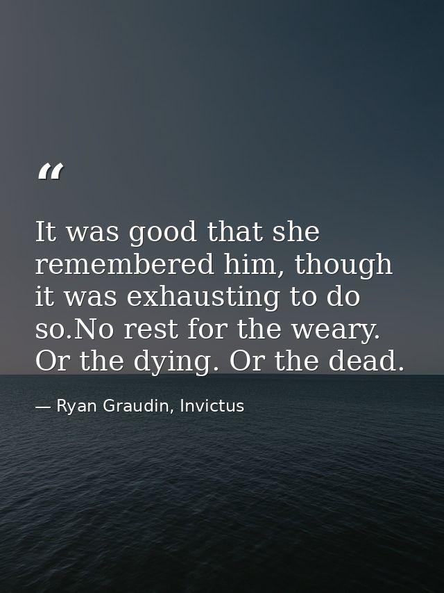It was good that she remembered him, though it was exhausting to do so.No rest for the weary. Or the dying. Or the dead. — Ryan Graudin, Invictus
