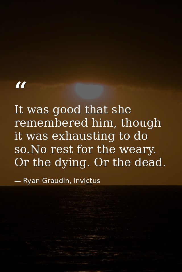 It was good that she remembered him, though it was exhausting to do so.No rest for the weary. Or the dying. Or the dead. — Ryan Graudin, Invictus