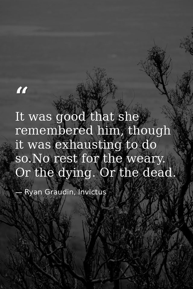 It was good that she remembered him, though it was exhausting to do so.No rest for the weary. Or the dying. Or the dead. — Ryan Graudin, Invictus