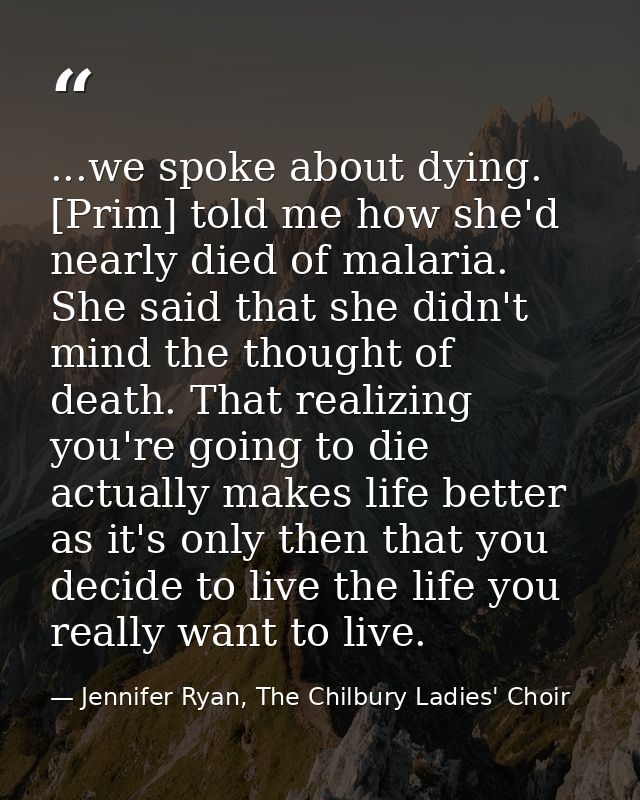 ...we spoke about dying. [Prim] told me how she'd nearly died of malaria. She said that she didn't mind the thought of d — Jennifer Ryan, The Chilbury Ladies' Choir